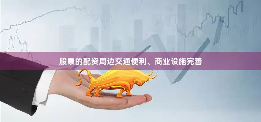 股票的配资周边交通便利、商业设施完善
