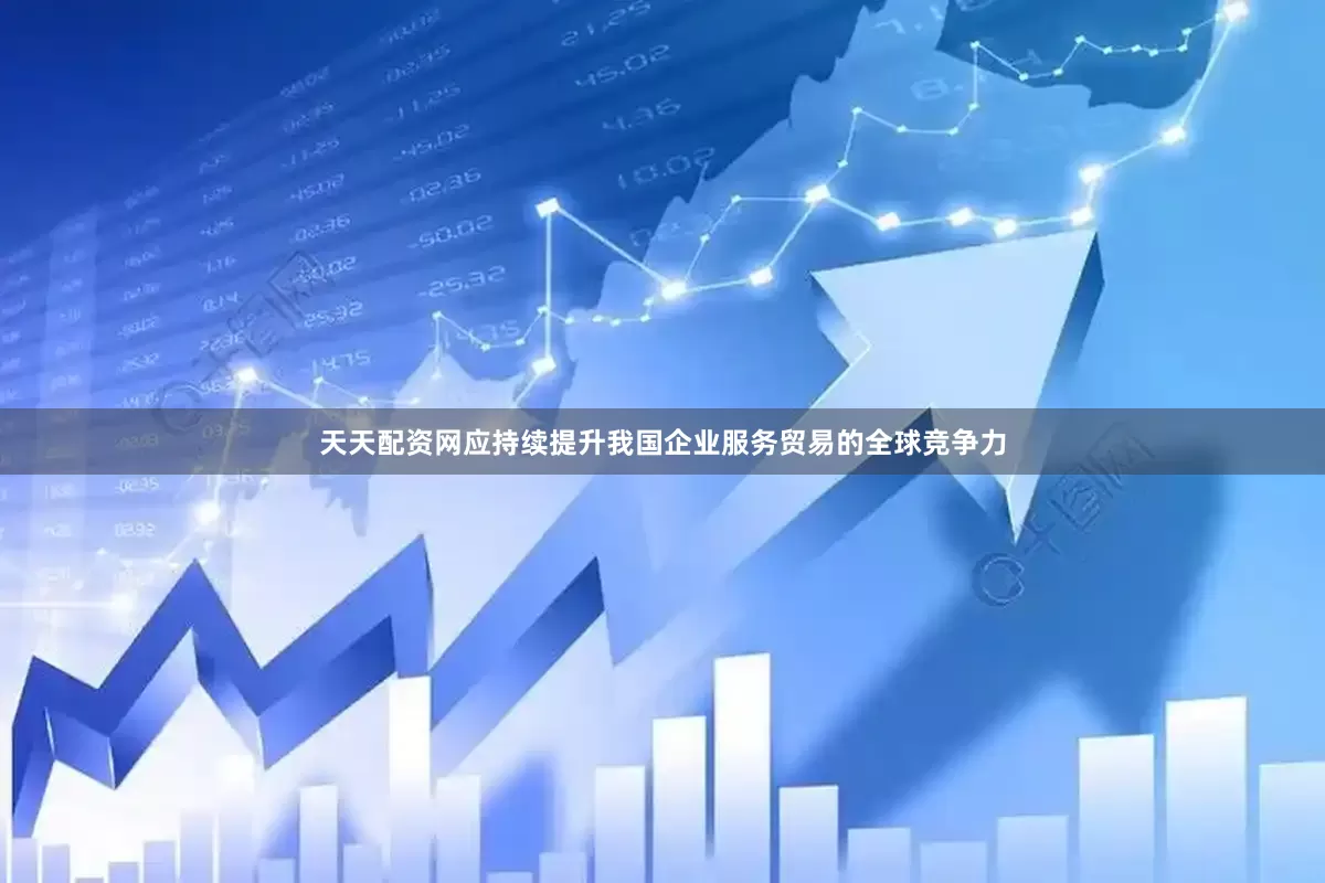 天天配资网应持续提升我国企业服务贸易的全球竞争力
