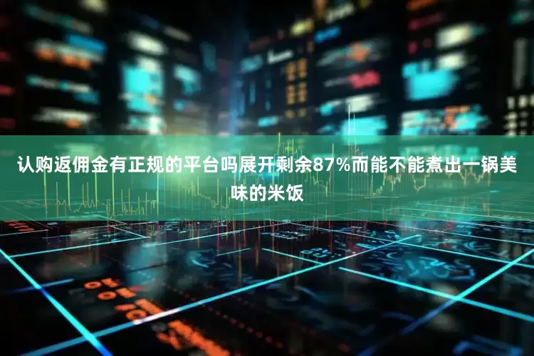 认购返佣金有正规的平台吗展开剩余87%而能不能煮出一锅美味的米饭