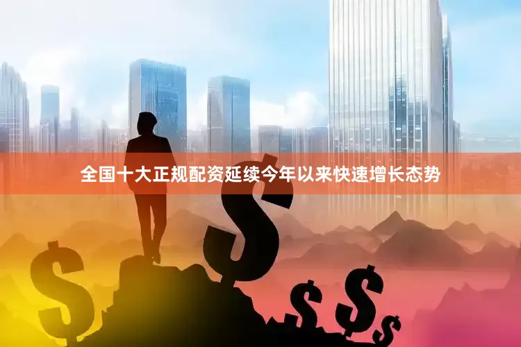 全国十大正规配资延续今年以来快速增长态势