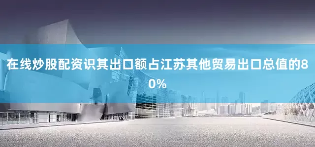 在线炒股配资识其出口额占江苏其他贸易出口总值的80%