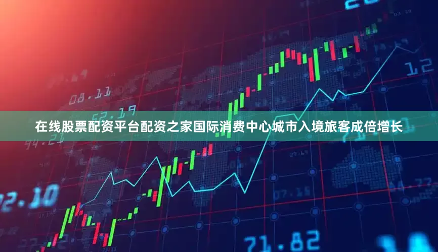 在线股票配资平台配资之家国际消费中心城市入境旅客成倍增长