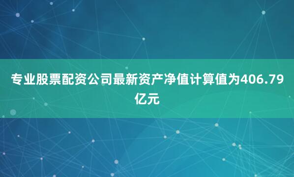 专业股票配资公司最新资产净值计算值为406.79亿元