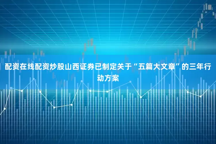 配资在线配资炒股山西证券已制定关于“五篇大文章”的三年行动方案