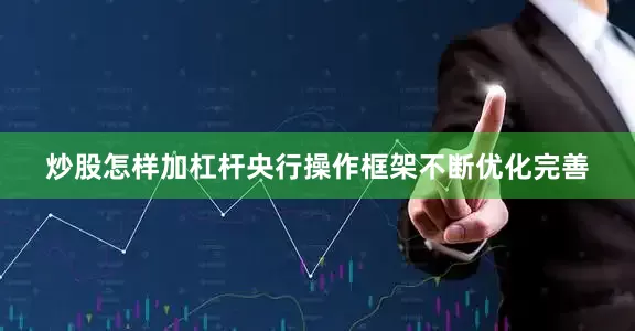 炒股怎样加杠杆央行操作框架不断优化完善