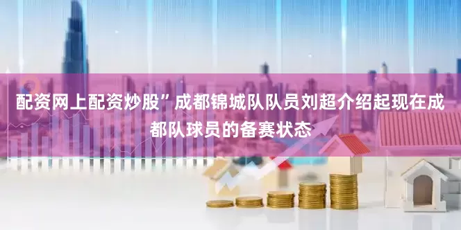 配资网上配资炒股”成都锦城队队员刘超介绍起现在成都队球员的备赛状态