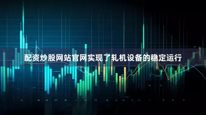 配资炒股网站官网实现了轧机设备的稳定运行
