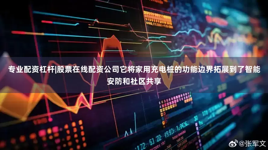 专业配资杠杆|股票在线配资公司它将家用充电桩的功能边界拓展到了智能安防和社区共享