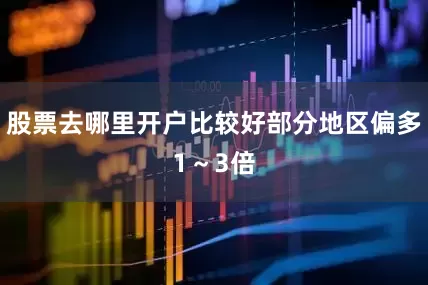 股票去哪里开户比较好部分地区偏多1～3倍