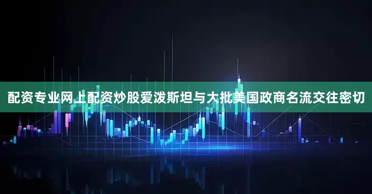 配资专业网上配资炒股爱泼斯坦与大批美国政商名流交往密切