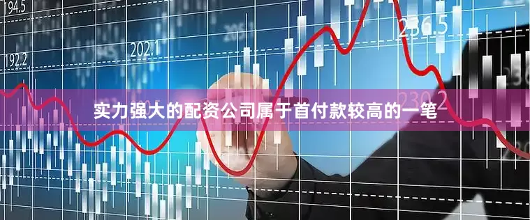 实力强大的配资公司属于首付款较高的一笔