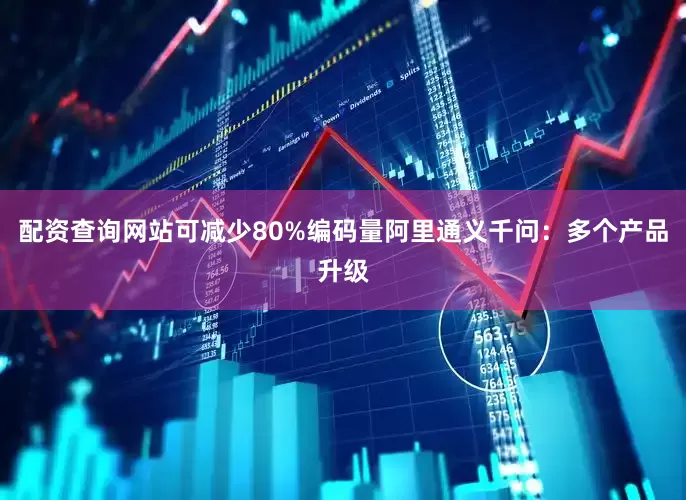 配资查询网站可减少80%编码量阿里通义千问：多个产品升级