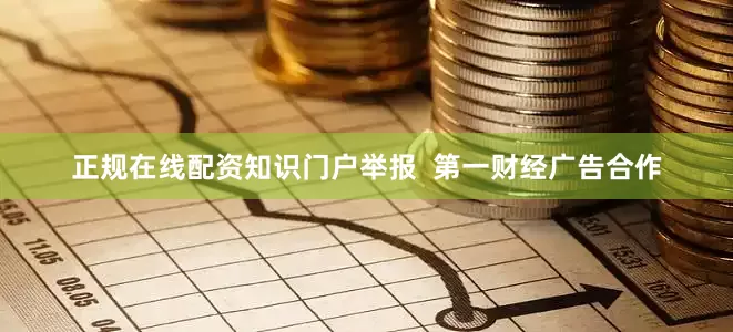 正规在线配资知识门户举报  第一财经广告合作