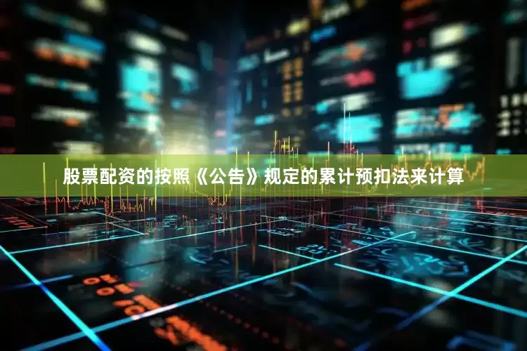 股票配资的按照《公告》规定的累计预扣法来计算