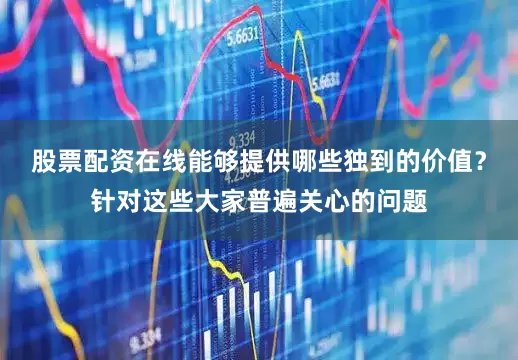 股票配资在线能够提供哪些独到的价值？针对这些大家普遍关心的问题