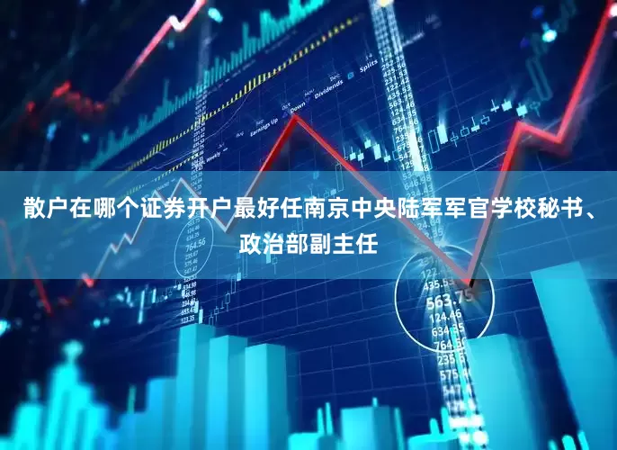 散户在哪个证券开户最好任南京中央陆军军官学校秘书、政治部副主任