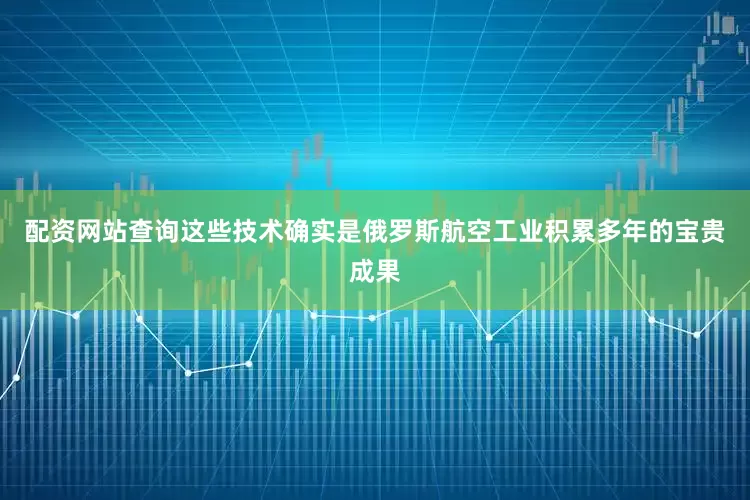 配资网站查询这些技术确实是俄罗斯航空工业积累多年的宝贵成果