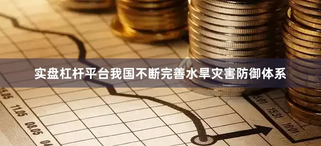 实盘杠杆平台我国不断完善水旱灾害防御体系