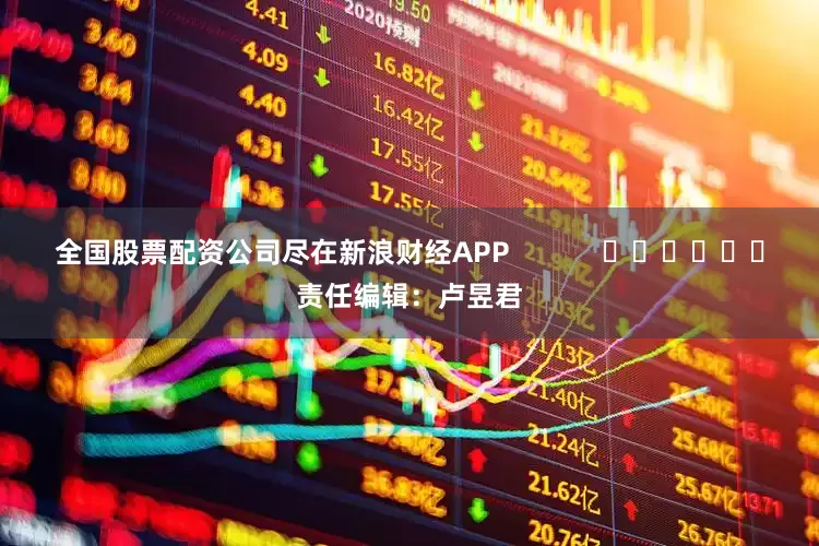 全国股票配资公司尽在新浪财经APP            						责任编辑：卢昱君