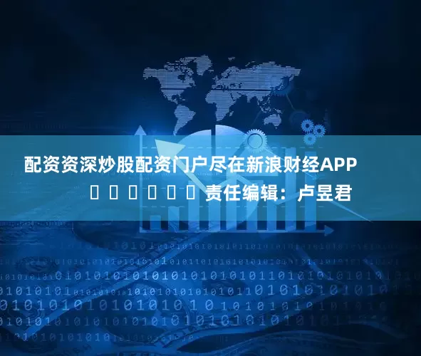 配资资深炒股配资门户尽在新浪财经APP            						责任编辑：卢昱君