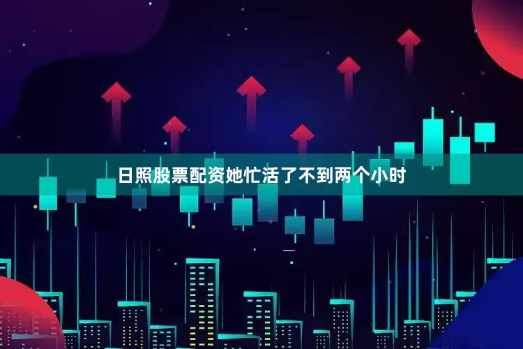 日照股票配资她忙活了不到两个小时
