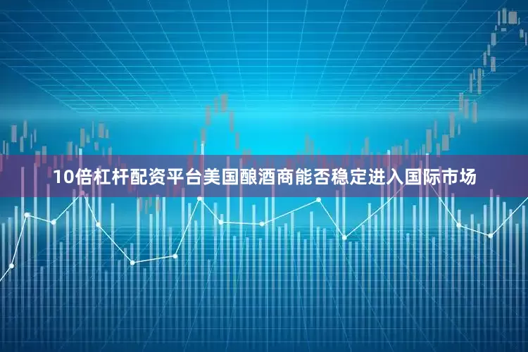 10倍杠杆配资平台美国酿酒商能否稳定进入国际市场