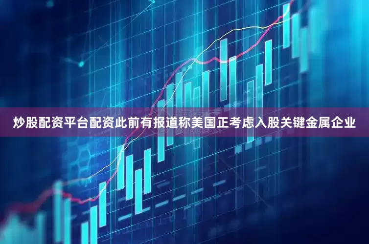 炒股配资平台配资此前有报道称美国正考虑入股关键金属企业