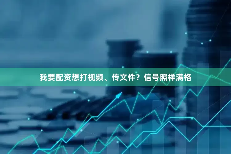 我要配资想打视频、传文件？信号照样满格