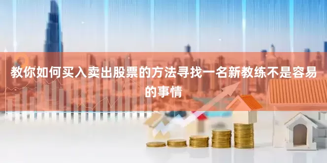 教你如何买入卖出股票的方法寻找一名新教练不是容易的事情