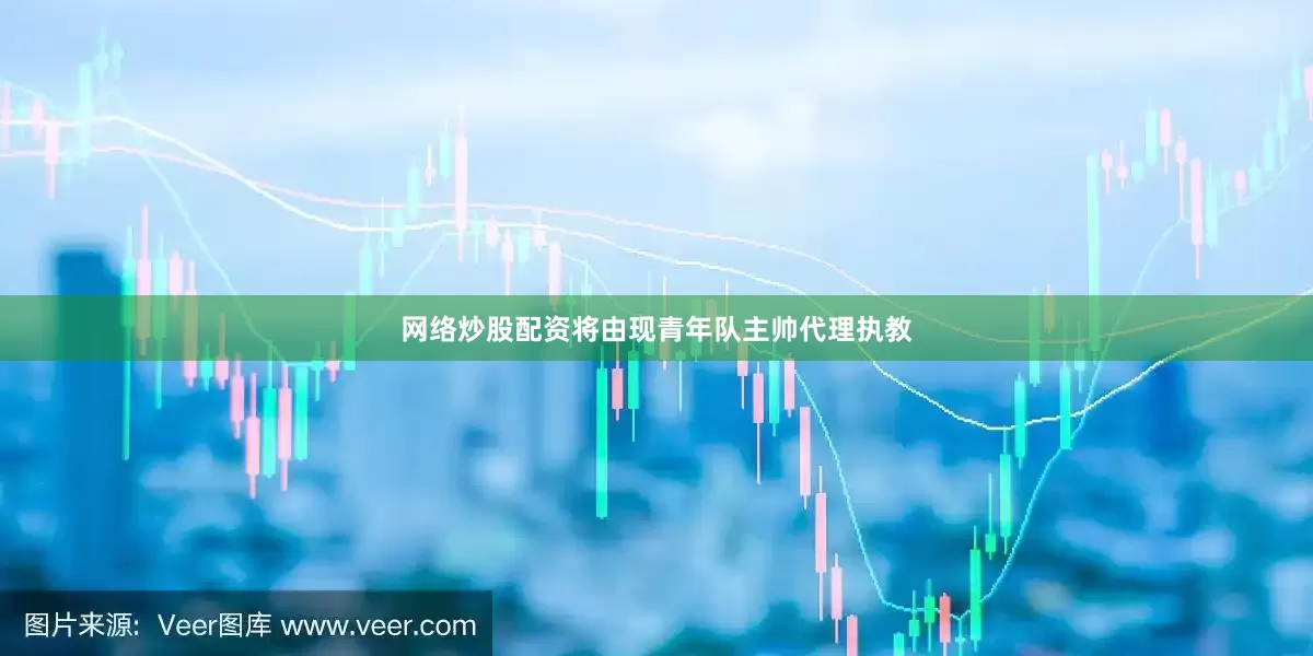 网络炒股配资将由现青年队主帅代理执教