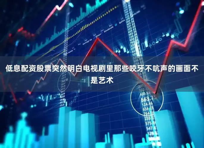 低息配资股票突然明白电视剧里那些咬牙不吭声的画面不是艺术