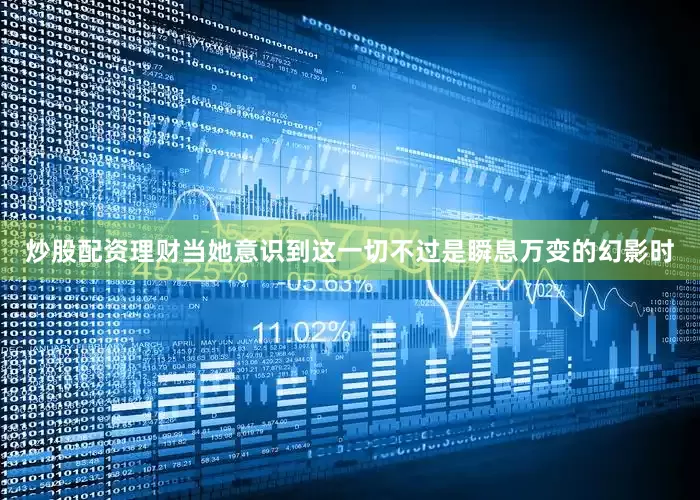 炒股配资理财当她意识到这一切不过是瞬息万变的幻影时